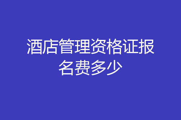酒店管理资格证报名费多少