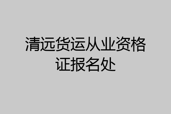 清远货运从业资格证报名处
