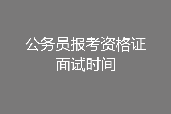 公务员报考资格证面试时间