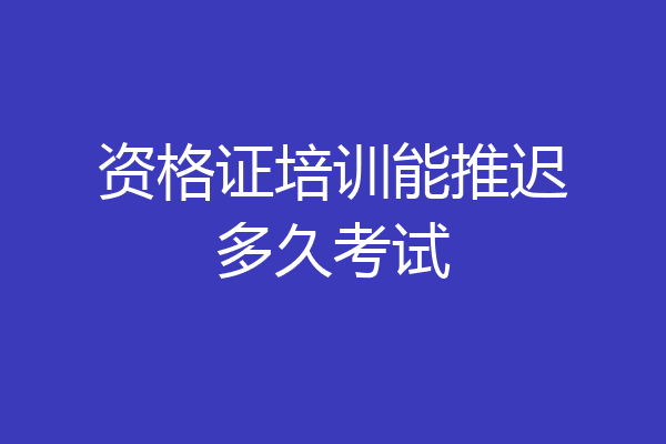 资格证培训能推迟多久考试