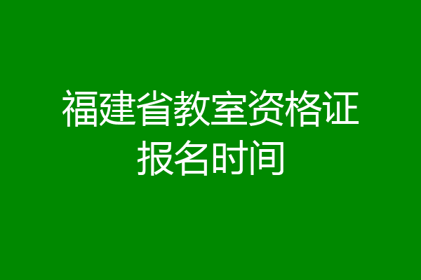 福建省教室资格证报名时间