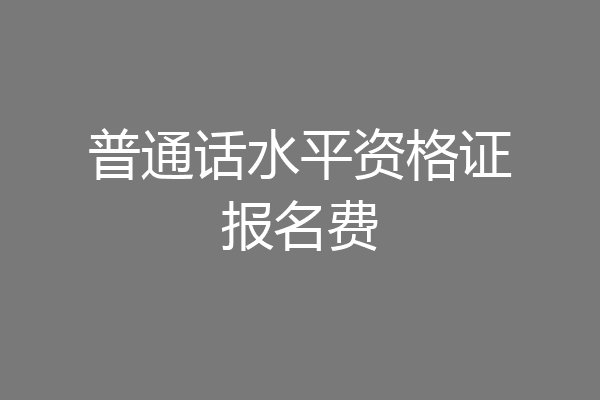 普通话水平资格证报名费