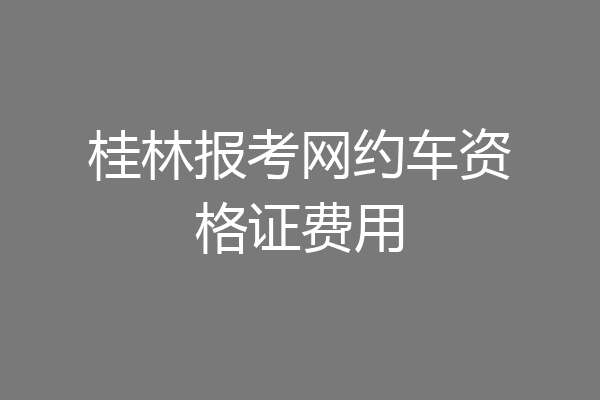 桂林报考网约车资格证费用
