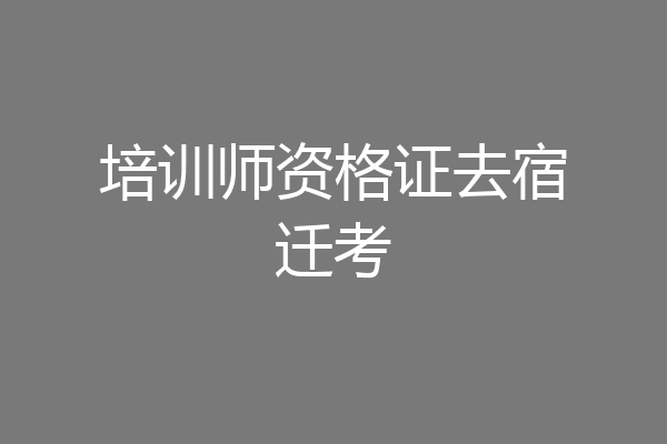 培训师资格证去宿迁考