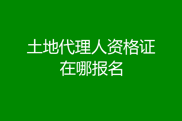 土地代理人资格证在哪报名