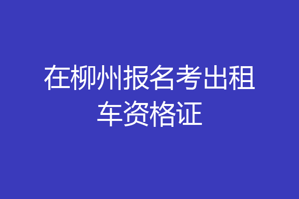 在柳州报名考出租车资格证