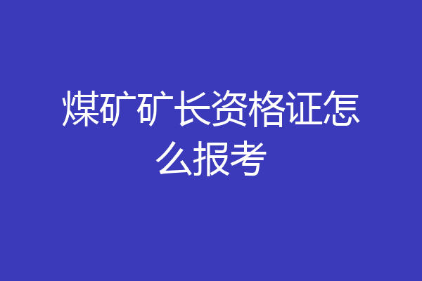 煤矿矿长资格证怎么报考