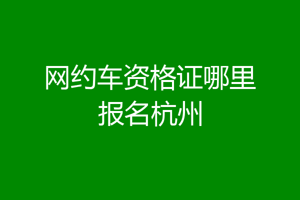 网约车资格证哪里报名杭州