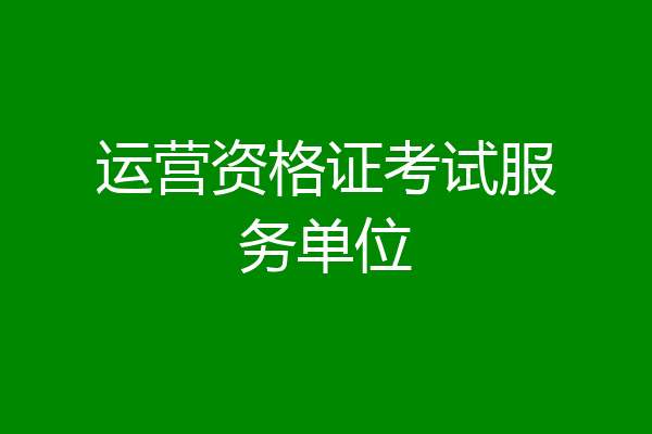 运营资格证考试服务单位