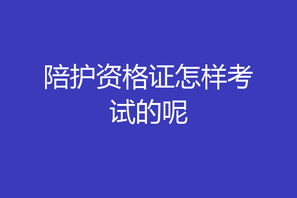陪护资格证怎样考试的呢