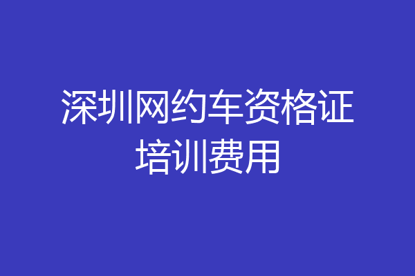 深圳网约车资格证培训费用