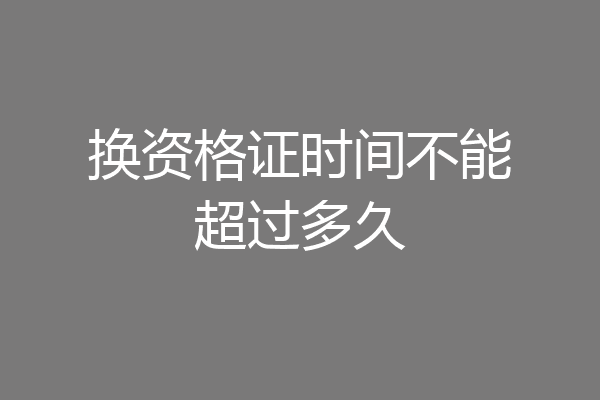 换资格证时间不能超过多久