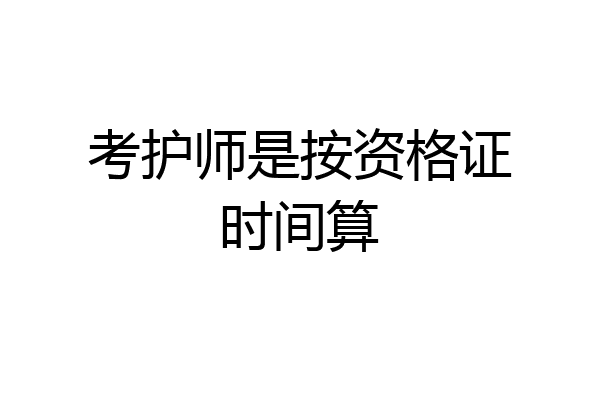 考护师是按资格证时间算
