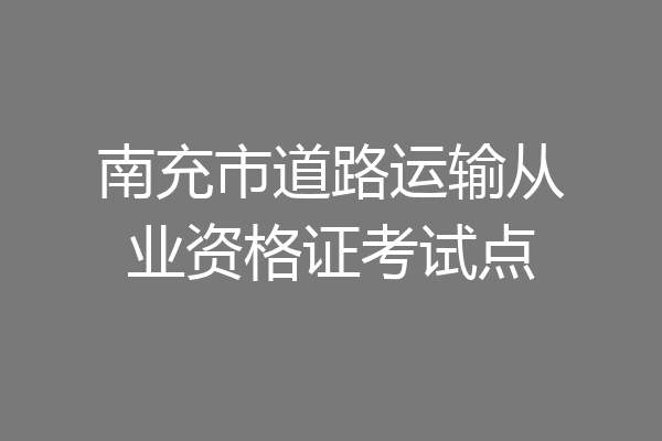 南充市道路运输从业资格证考试点