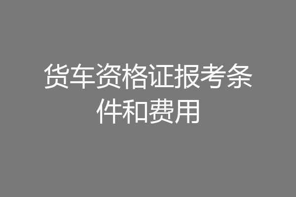 货车资格证报考条件和费用