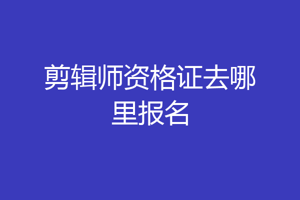 剪辑师资格证去哪里报名