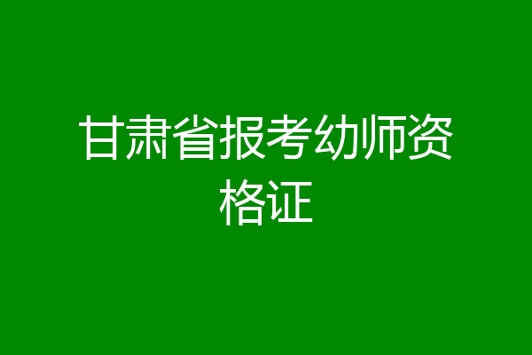 甘肃省报考幼师资格证