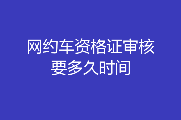 网约车资格证审核要多久时间