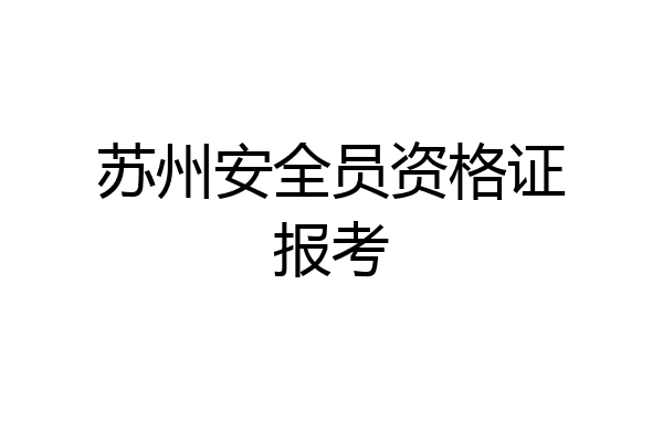 苏州安全员资格证报考