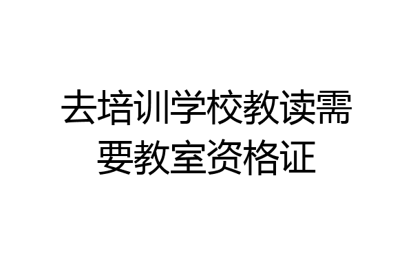 去培训学校教读需要教室资格证