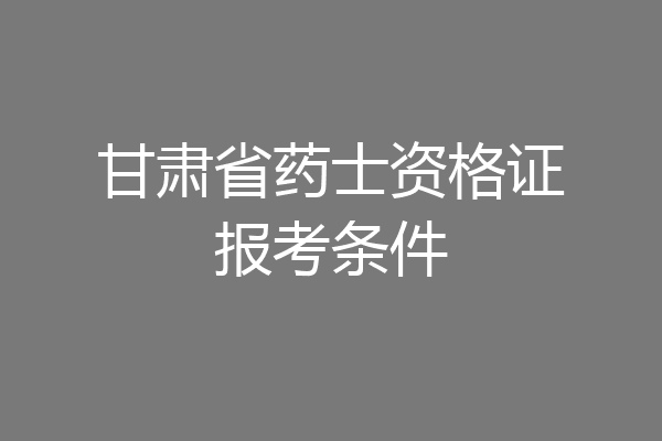 甘肃省药士资格证报考条件