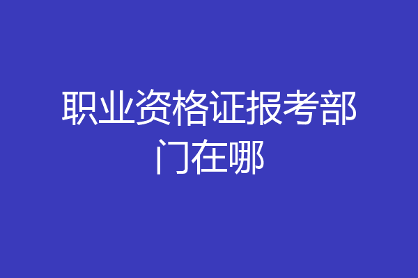 职业资格证报考部门在哪