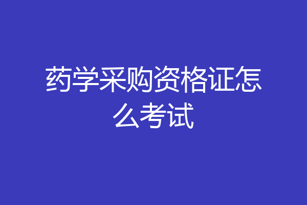 药学采购资格证怎么考试