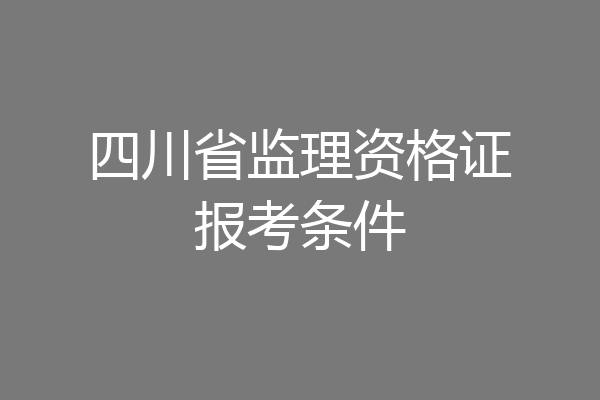 四川省监理资格证报考条件