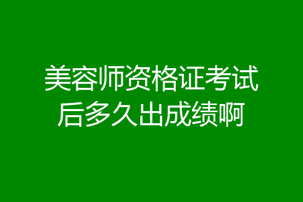 美容师资格证考试后多久出成绩啊