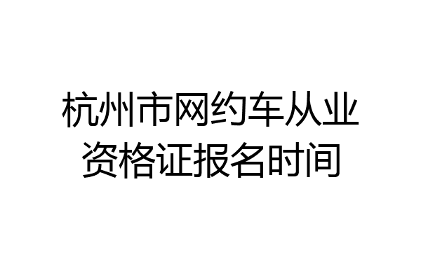 杭州市网约车从业资格证报名时间