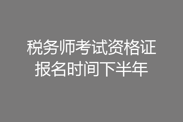 税务师考试资格证报名时间下半年