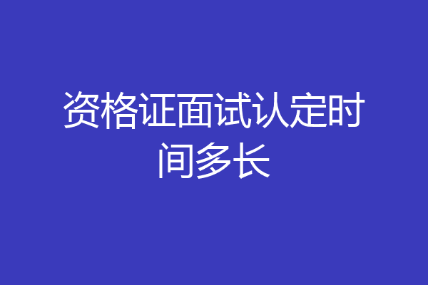 资格证面试认定时间多长