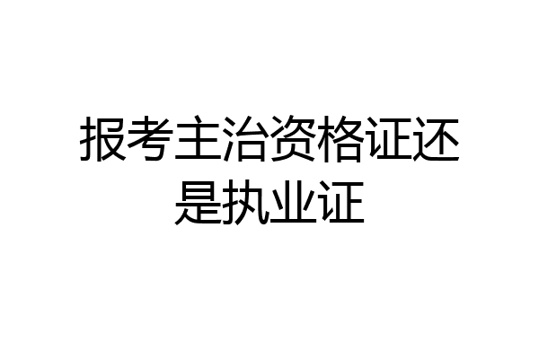报考主治资格证还是执业证