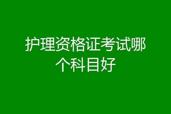 护理资格证考试哪个科目好