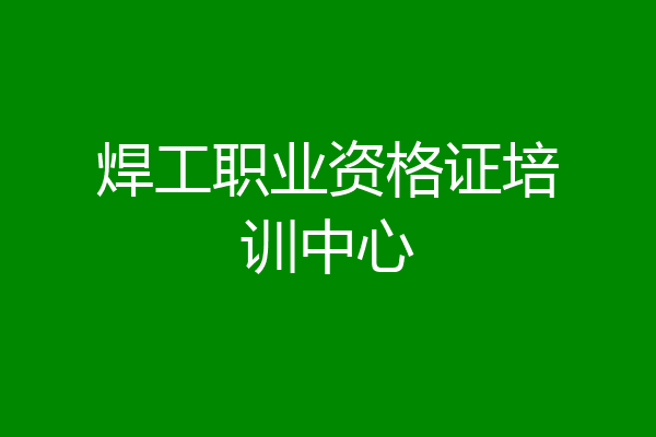 焊工职业资格证培训中心
