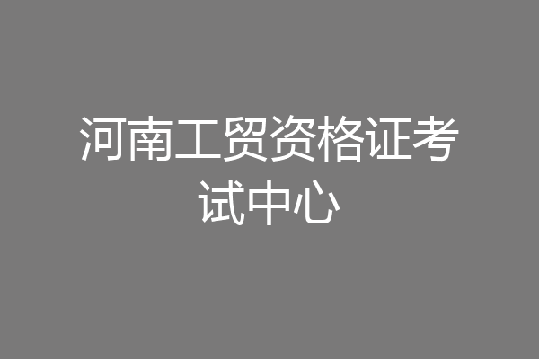 河南工贸资格证考试中心