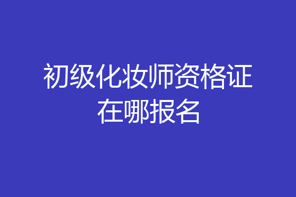 初级化妆师资格证在哪报名