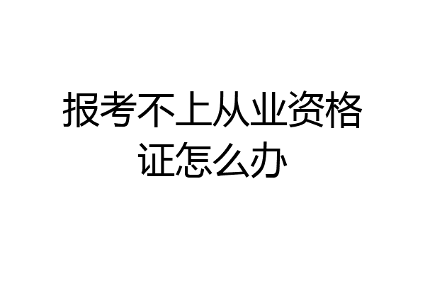报考不上从业资格证怎么办