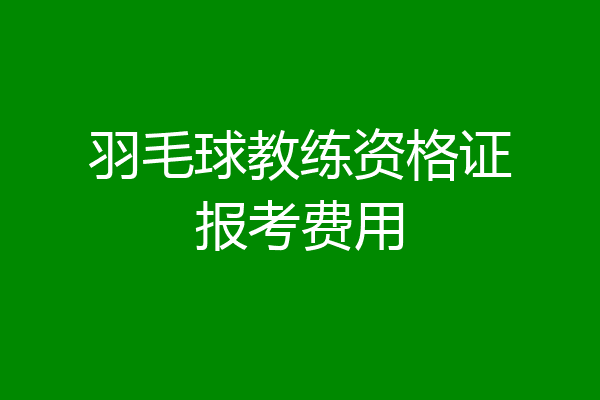 羽毛球教练资格证报考费用