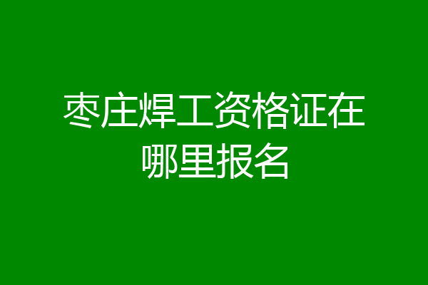 枣庄焊工资格证在哪里报名