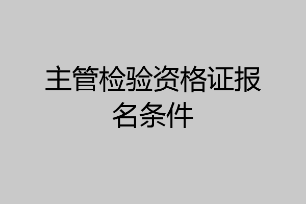 主管检验资格证报名条件