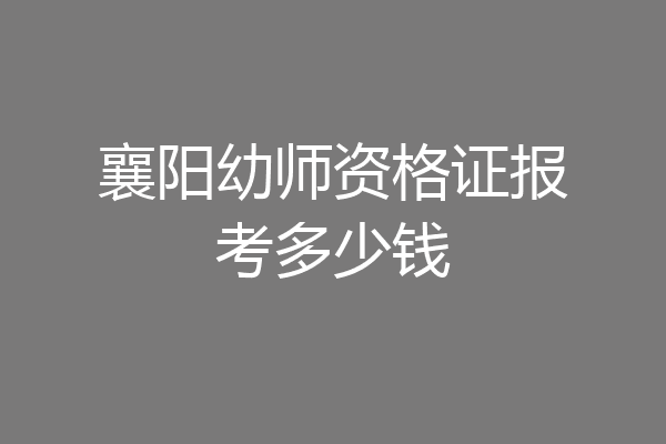 襄阳幼师资格证报考多少钱