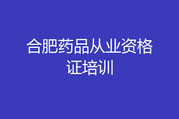 合肥药品从业资格证培训