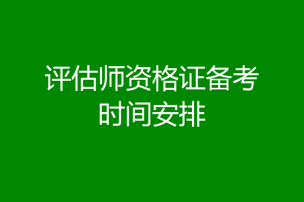 评估师资格证备考时间安排