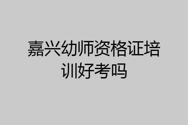 嘉兴幼师资格证培训好考吗