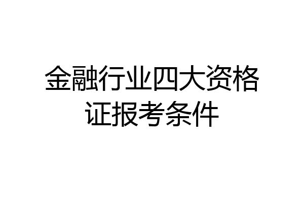 金融行业四大资格证报考条件
