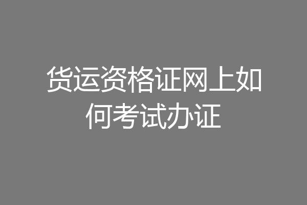 货运资格证网上如何考试办证