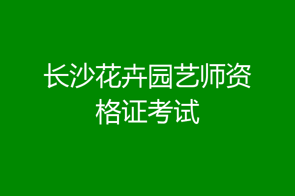 长沙花卉园艺师资格证考试