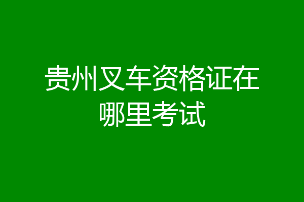 贵州叉车资格证在哪里考试