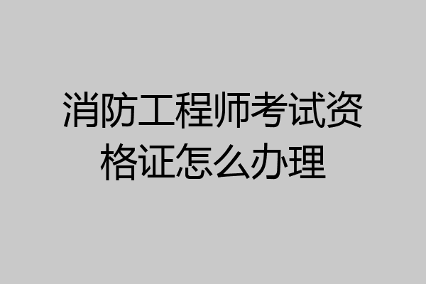 消防工程师考试资格证怎么办理